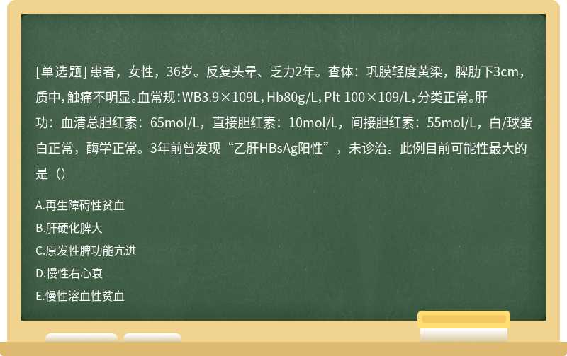 患者，女性，36岁。反复头晕、乏力2年。查体：巩膜轻度黄染，脾肋下3cm，质中，触痛不明显。血常规：WB3.9×109L，Hb80g/L，Plt 100×109/L，分类正常。肝功：血清总胆红素：65mol/L，直接胆红素：10mol/L，间接胆红素：55mol/L，白/球蛋白正常，酶学正常。3年前曾发现“乙肝HBsAg阳性”，未诊治。此例目前可能性最大的是（）