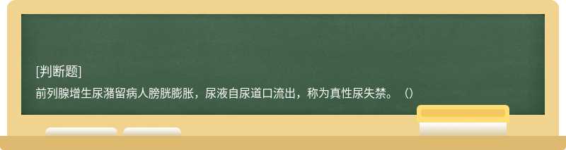 前列腺增生尿潴留病人膀胱膨胀，尿液自尿道口流出，称为真性尿失禁。（）