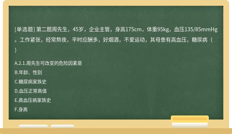 第二题周先生，45岁，企业主管，身高175cm，体重95kg，血压135/85mmHg。工作紧张，经常熬夜，平时应酬多，好烟酒，不爱运动，其母患有高血压，糖尿病（）