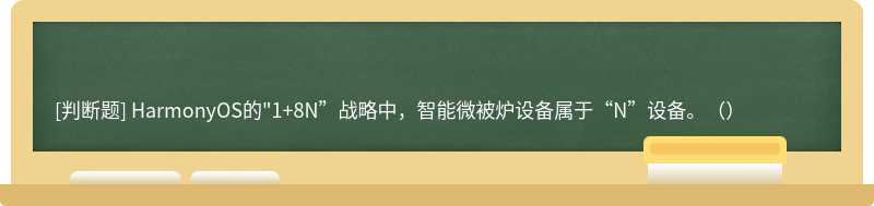 HarmonyOS的"1+8N”战略中，智能微被炉设备属于“N”设备。（）