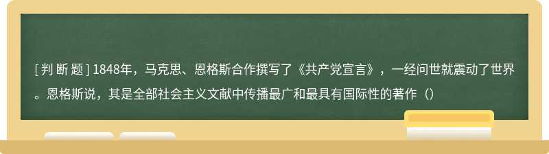 1848年，马克思、恩格斯合作撰写了《共产党宣言》，一经问世就震动了世界。恩格斯说，其是全部社会主义文献中传播最广和最具有国际性的著作（）