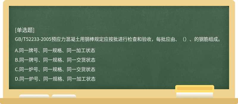 GB/T52233-2005预应力混凝土用钢棒规定应按批进行检查和验收，每批应由、（）、的钢筋组成。