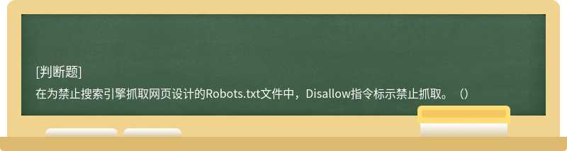 在为禁止搜索引擎抓取网页设计的Robots.txt文件中，Disallow指令标示禁止抓取。（）