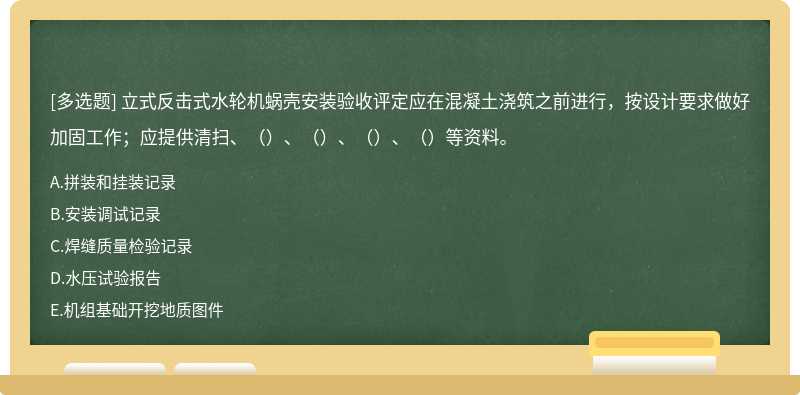 立式反击式水轮机蜗壳安装验收评定应在混凝土浇筑之前进行，按设计要求做好加固工作；应提供清扫、（）、（）、（）、（）等资料。