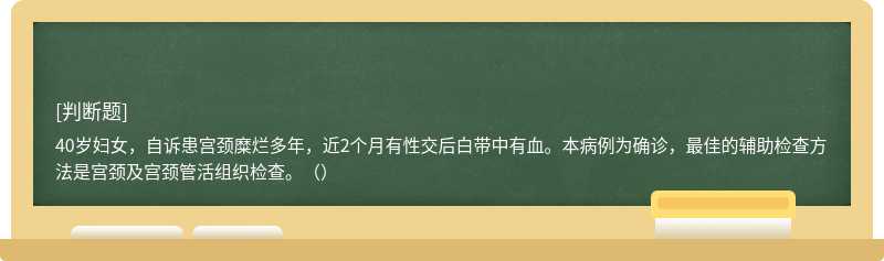 40岁妇女，自诉患宫颈糜烂多年，近2个月有性交后白带中有血。本病例为确诊，最佳的辅助检查方法是宫颈及宫颈管活组织检查。（）