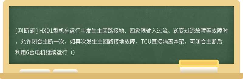 HXD1型机车运行中发生主回路接地、四象限输入过流、逆变过流故障等故障时，允许闭合主断一次，如再次发生主回路接地故障，TCU直接隔离本架，可闭合主断后利用6台电机继续运行（）