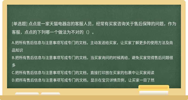 点点是一家天猫电器店的客服人员，经常有买家咨询关于售后保障的问题，作为客服，点点的下列哪一个做法为不对的（）。