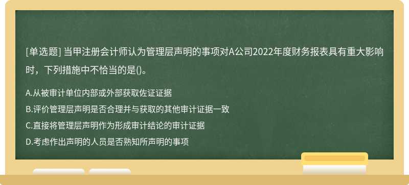 当甲注册会计师认为管理层声明的事项对A公司2022年度财务报表具有重大影响时，下列措施中不恰当的是()。