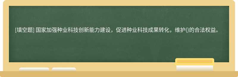 国家加强种业科技创新能⼒建设，促进种业科技成果转化，维护()的合法权益。　　