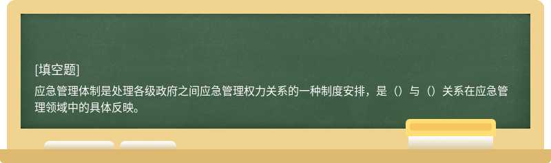 应急管理体制是处理各级政府之间应急管理权力关系的一种制度安排，是（）与（）关系在应急管理领域中的具体反映。