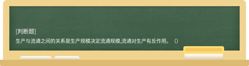 生产与流通之间的关系是生产规模决定流通规模,流通对生产有反作用。（）