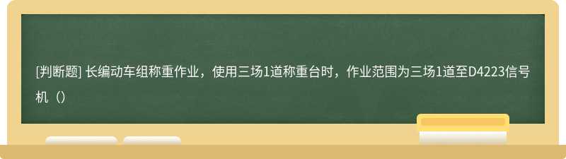 长编动车组称重作业，使用三场1道称重台时，作业范围为三场1道至D4223信号机（）