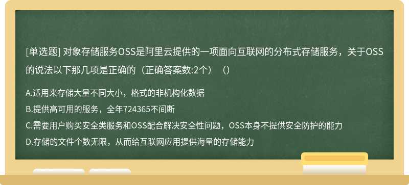 对象存储服务OSS是阿里云提供的一项面向互联网的分布式存储服务，关于OSS的说法以下那几项是正确的（正确答案数:2个）（）