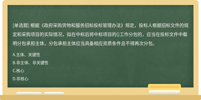 根据《政府采购货物和服务招标投标管理办法》规定，投标人根据招标文件的规定和采购项目的实际情况，拟在中标后将中标项目的()工作分包的，应当在投标文件中载明分包承担主体，分包承担主体应当具备相应资质条件且不得再次分包。