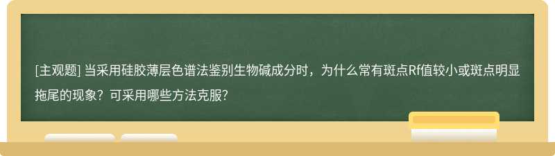 当采用硅胶薄层色谱法鉴别生物碱成分时，为什么常有斑点Rf值较小或斑点明显拖尾的现象？可采用哪些方法克服？