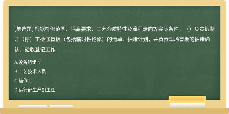 根据检修范围、隔离要求、工艺介质特性及流程走向等实际条件，（）负责编制开（停）工检修盲板（包括临时性抢修）的清单、抽堵计划，并负责现场盲板的抽堵确认、验收登记工作