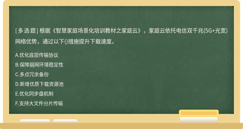 根据《智慧家庭场景化培训教材之家庭云》，家庭云依托电信双千兆(5G+光宽)网络优势，通过以下()措施提升下载速度。