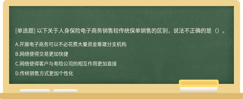 以下关于人身保险电子商务销售较传统保单销售的区别，说法不正确的是（）。