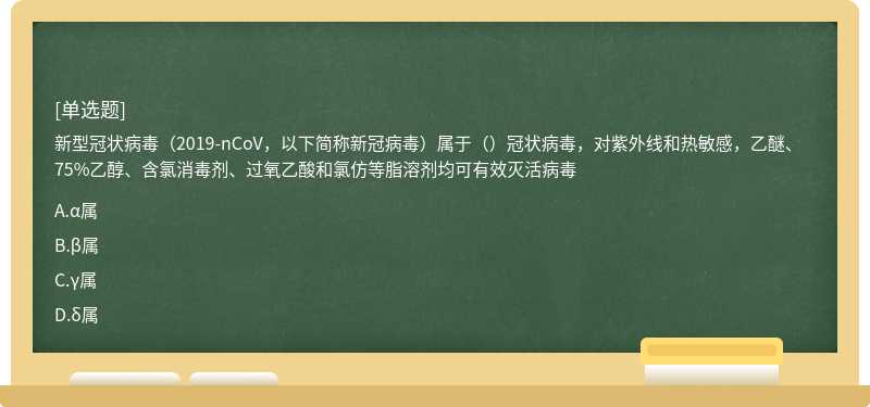 新型冠状病毒（2019-nCoV，以下简称新冠病毒）属于（）冠状病毒，对紫外线和热敏感，乙醚、75%乙醇、含氯消毒剂、过氧乙酸和氯仿等脂溶剂均可有效灭活病毒