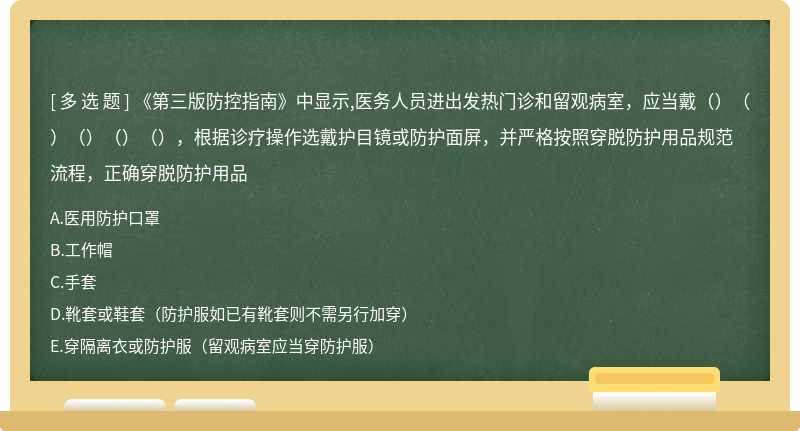 《第三版防控指南》中显示,医务人员进出发热门诊和留观病室，应当戴（）（）（）（）（），根据诊疗操作选戴护目镜或防护面屏，并严格按照穿脱防护用品规范流程，正确穿脱防护用品