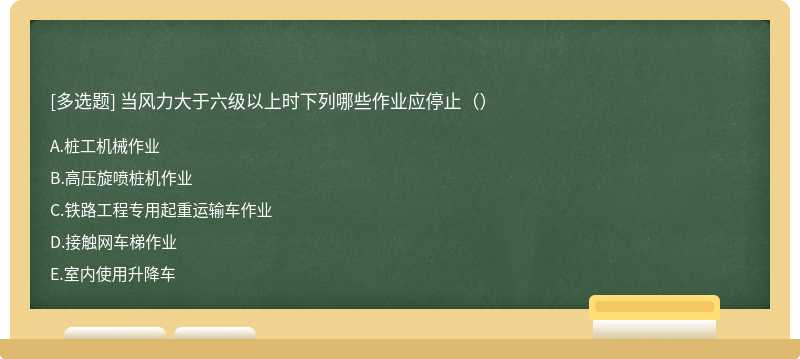 当风力大于六级以上时下列哪些作业应停止（）