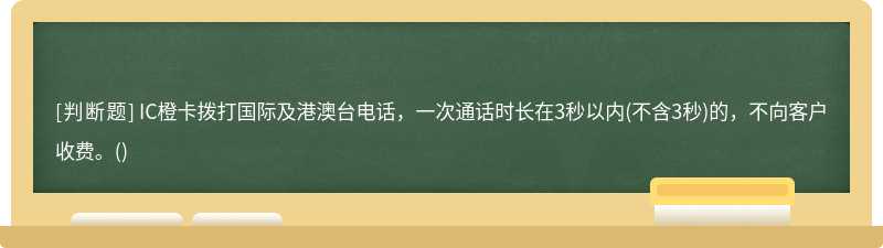 IC橙卡拨打国际及港澳台电话，一次通话时长在3秒以内(不含3秒)的，不向客户收费。()