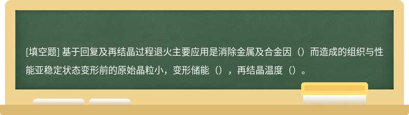 基于回复及再结晶过程退火主要应用是消除金属及合金因（）而造成的组织与性能亚稳定状态变形前的原始晶粒小，变形储能（），再结晶温度（）。