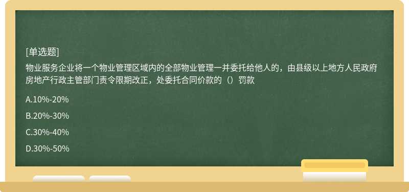 物业服务企业将一个物业管理区域内的全部物业管理一并委托给他人的，由县级以上地方人民政府房地产行政主管部门责令限期改正，处委托合同价款的（）罚款