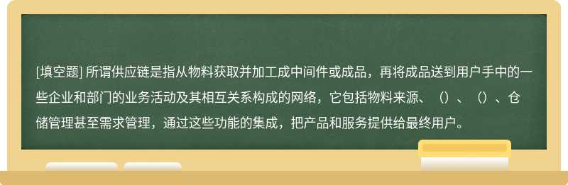 所谓供应链是指从物料获取并加工成中间件或成品，再将成品送到用户手中的一些企业和部门的业务活动及其相互关系构成的网络，它包括物料来源、（）、（）、仓储管理甚至需求管理，通过这些功能的集成，把产品和服务提供给最终用户。