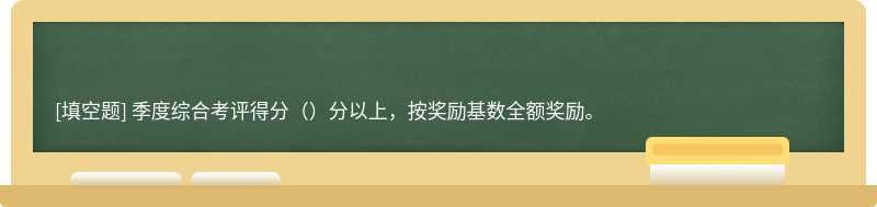 季度综合考评得分（）分以上，按奖励基数全额奖励。