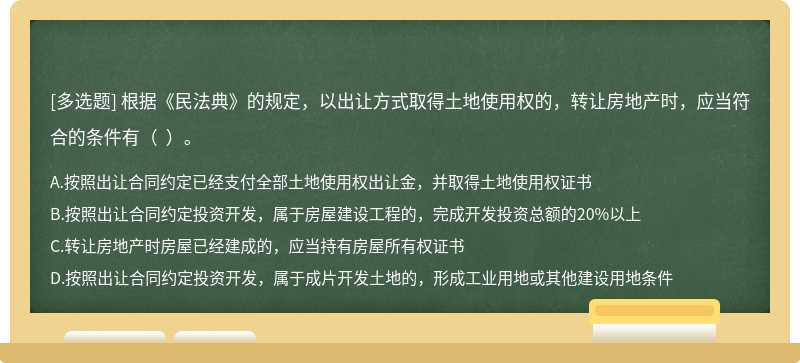 根据《民法典》的规定，以出让方式取得土地使用权的，转让房地产时，应当符合的条件有（  ）。