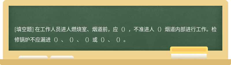 在工作人员进人燃烧室、烟道前，应（），不准进人（）烟道内部进行工作。检修锅炉不应漏进（）、（）、（）或（）、（）。