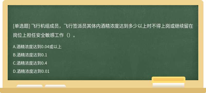 飞行机组成员，飞行签派员其体内酒精浓度达到多少以上时不得上岗或继续留在岗位上担任安全敏感工作（）。