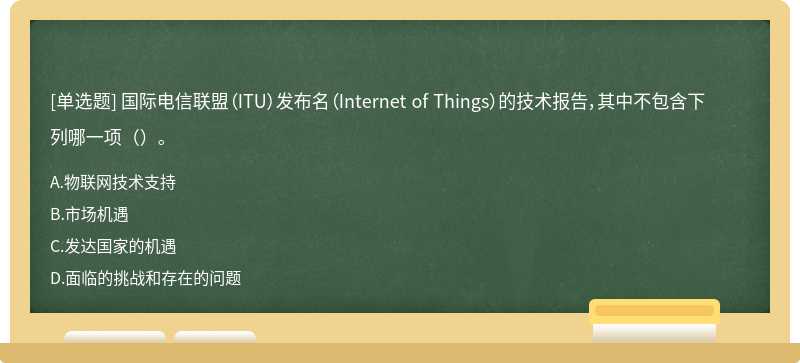 国际电信联盟（ITU）发布名（Internet of Things）的技术报告，其中不包含下列哪一项（）。