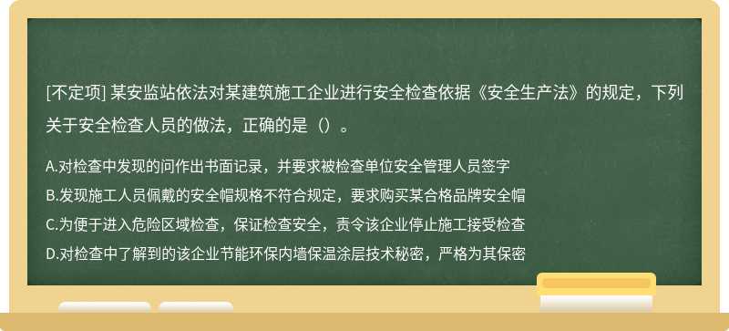 某安监站依法对某建筑施工企业进行安全检查依据《安全生产法》的规定，下列关于安全检查人员的做法，正确的是（）。