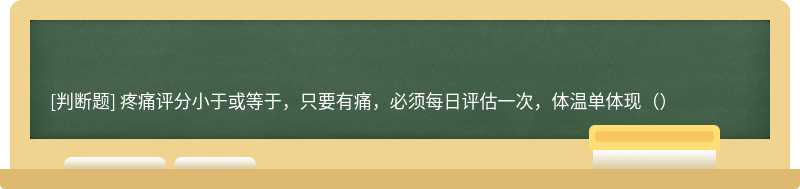 疼痛评分小于或等于，只要有痛，必须每日评估一次，体温单体现（）