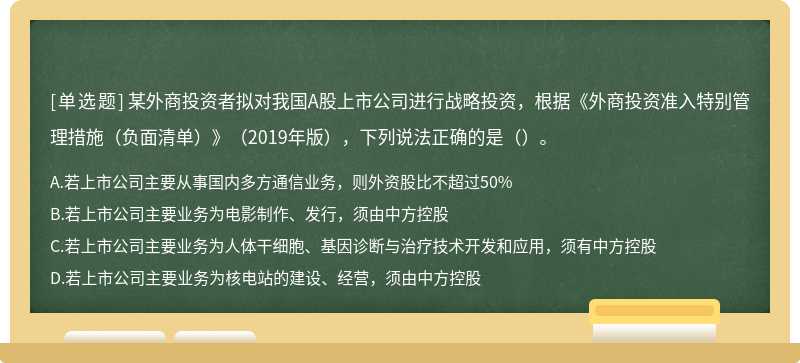 某外商投资者拟对我国A股上市公司进行战略投资，根据《外商投资准入特别管理措施（负面清单）》（2019年版），下列说法正确的是（）。