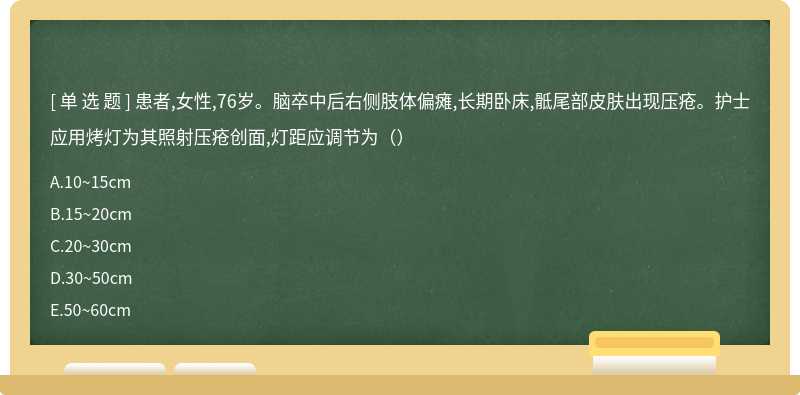 患者,女性,76岁。脑卒中后右侧肢体偏瘫,长期卧床,骶尾部皮肤出现压疮。护士应用烤灯为其照射压疮创面,灯距应调节为（）