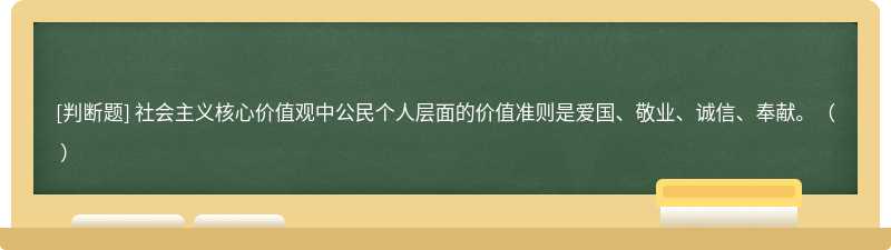 社会主义核心价值观中公民个人层面的价值准则是爱国、敬业、诚信、奉献。（  ）