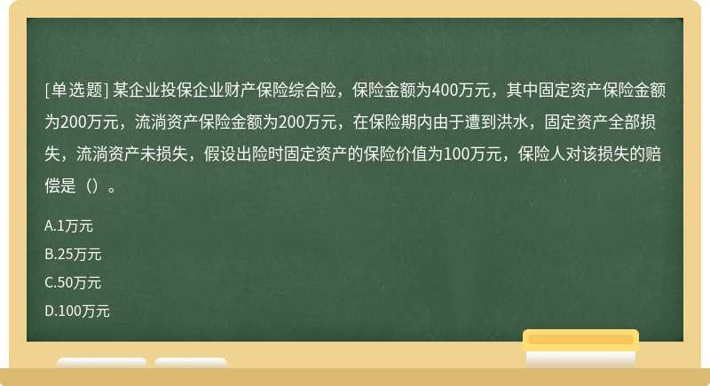 某企业投保企业财产保险综合险，保险金额为400万元，其中固定资产保险金额为200万元，流淌资产保险金额为200万元，在保险期内由于遭到洪水，固定资产全部损失，流淌资产未损失，假设出险时固定资产的保险价值为100万元，保险人对该损失的赔偿是（）。