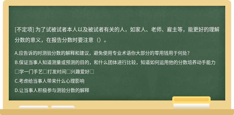 为了试被试者本人以及被试者有关的人，如家人、老师、雇主等，能更好的理解分数的意义，在报告分数时要注意（）。