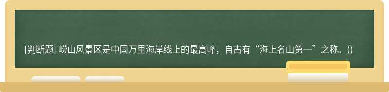 崂山风景区是中国万里海岸线上的最高峰，自古有“海上名山第一”之称。()