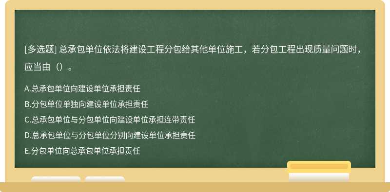 总承包单位依法将建设工程分包给其他单位施工，若分包工程出现质量问题时，应当由（）。