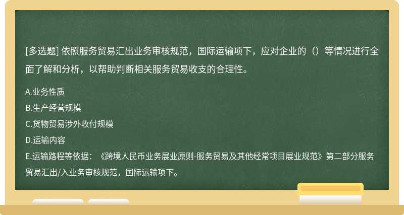 依照服务贸易汇出业务审核规范，国际运输项下，应对企业的（）等情况进行全面了解和分析，以帮助判断相关服务贸易收支的合理性。