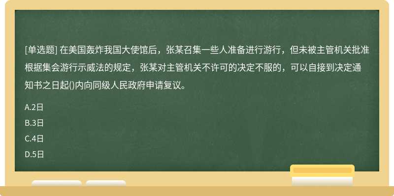 在美国轰炸我国大使馆后，张某召集一些人准备进行游行，但未被主管机关批准根据集会游行示威法的规定，张某对主管机关不许可的决定不服的，可以自接到决定通知书之日起()内向同级人民政府申请复议。