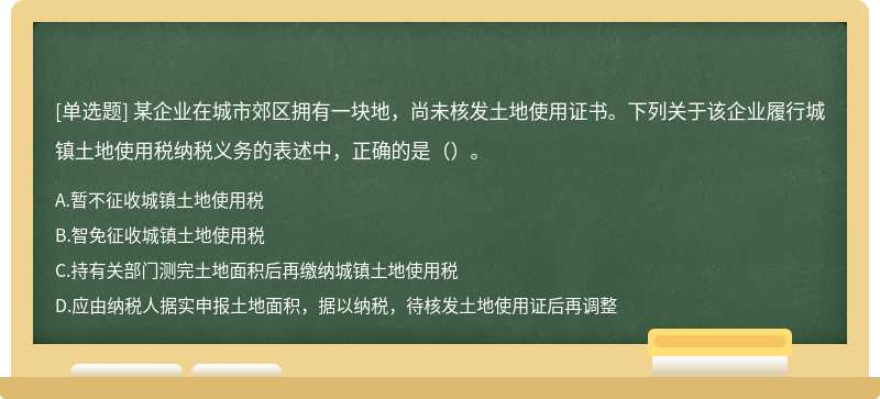 某企业在城市郊区拥有一块地，尚未核发土地使用证书。下列关于该企业履行城镇土地使用税纳税义务的表述中，正确的是（）。