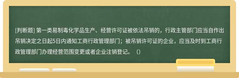 第一类易制毒化学品生产、经营许可证被依法吊销的，行政主管部门应当自作出吊销决定之日起5日内通知工商行政管理部门；被吊销许可证的企业，应当及时到工商行政管理部门办理经营范围变更或者企业注销登记。（）