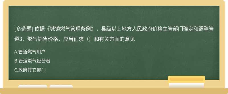 依据《城镇燃气管理条例》，县级以上地方人民政府价格主管部门确定和调整管道3、燃气销售价格，应当征求（）和有关方面的意见