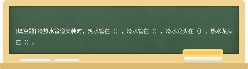 冷热水管道安装时，热水管在（），冷水管在（），冷水龙头在（），热水龙头在（）。