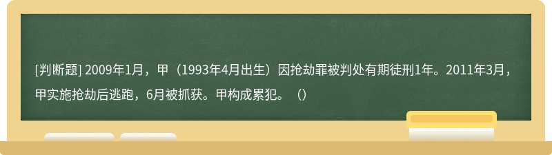 2009年1月，甲（1993年4月出生）因抢劫罪被判处有期徒刑1年。2011年3月，甲实施抢劫后逃跑，6月被抓获。甲构成累犯。（）